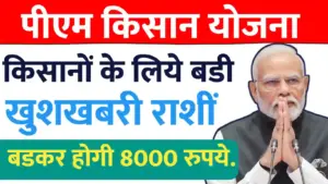 किसानों के लिये बडी खुशखबरी ; पीएम किसान योजनेकी राशीं बडकर होगी 8000 रुपये.